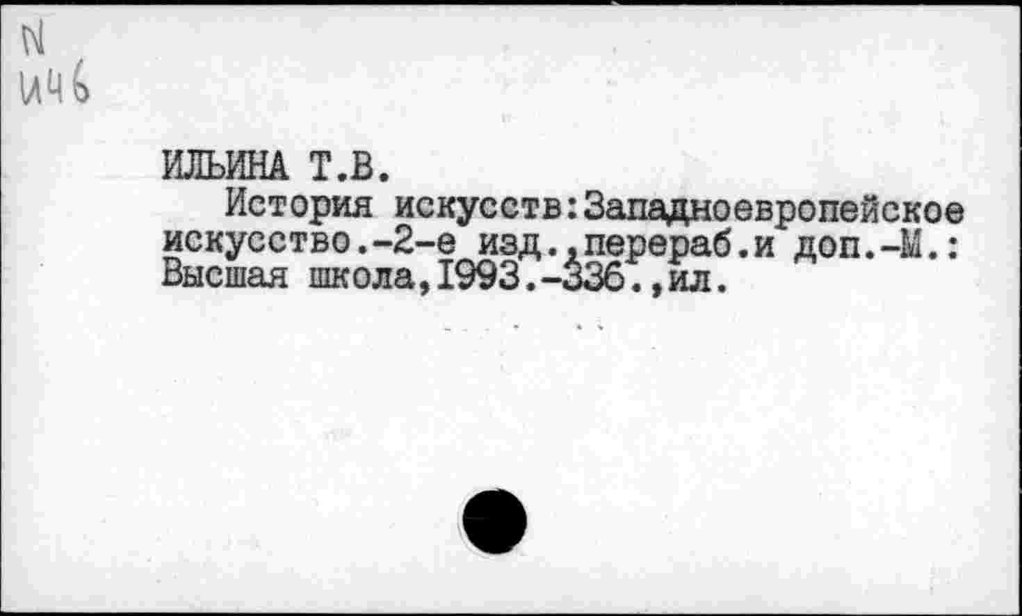 ﻿ИЛЬИНА Т.В.
История искусств:Западноевропейское искусство.-2-е изд..перераб.и доп.-М.: Высшая школа,1993.-336.,ил.